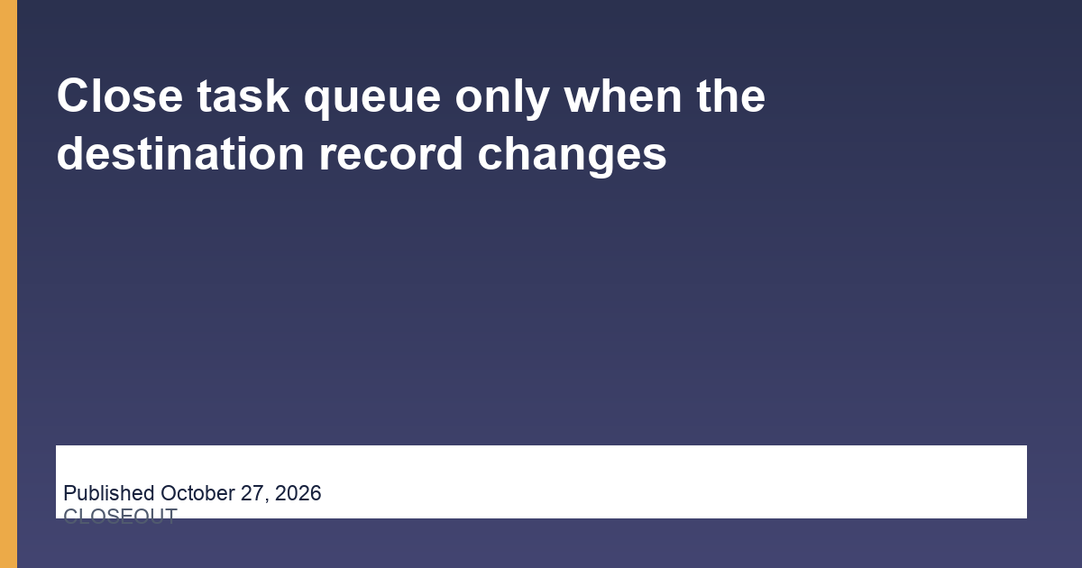 Close task queue only when the destination record changes operations illustration